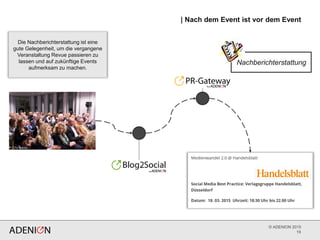 © ADENION 2015
| Nach dem Event ist vor dem Event
19
Nachberichterstattung
Die Nachberichterstattung ist eine
gute Gelegenheit, um die vergangene
Veranstaltung Revue passieren zu
lassen und auf zukünftige Events
aufmerksam zu machen.
 
