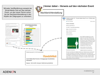 © ADENION 2015
| Immer dabei – Verweis auf den nächsten Event
21
Mit jeder Veröffentlichung verweist der
Social Media Club auf das nächste
Event, um den neuen Termin schon
bei der Nachberichterstattung in den
Köpfen der Zielgruppen zu verankern.
Nachberichterstattung
 