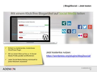 © ADENION 2015
| Blog2Social – Jetzt testen
23
https://wordpress.org/plugins/blog2social/
 Einfach zu bedienendes, kostenloses
WordPress Plugin
 Mit nur einem Klick auf bis zu 10 Social
Media Profile parallel veröffentlichen
 Jeder Social Media Beitrag individuell für
jedes Netzwerk anpassbar
Jetzt kostenlos nutzen:
 