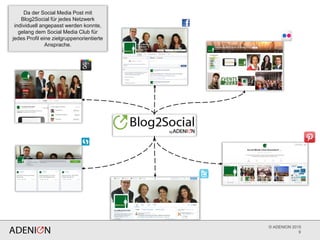 © ADENION 2015
9
Da der Social Media Post mit
Blog2Social für jedes Netzwerk
individuell angepasst werden konnte,
gelang dem Social Media Club für
jedes Profil eine zielgruppenorientierte
Ansprache.
 
