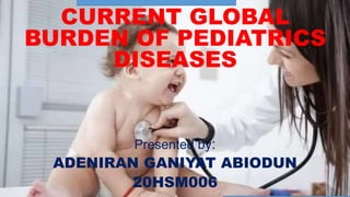CURRENT GLOBAL
BURDEN OF PEDIATRICS
DISEASES
Presented by:
ADENIRAN GANIYAT ABIODUN
20HSM006 1
 