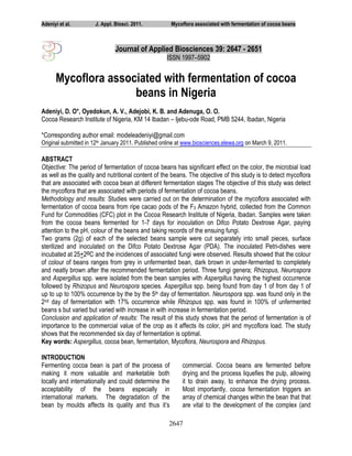Adeniyi et al.        J. Appl. Biosci. 2011.           Mycoflora associated with fermentation of cocoa beans



                               Journal of Applied Biosciences 39: 2647 - 2651
                                                     ISSN 1997–5902


      Mycoflora associated with fermentation of cocoa
                     beans in Nigeria
Adeniyi, D. O*, Oyedokun, A. V., Adejobi, K. B. and Adenuga, O. O.
Cocoa Research Institute of Nigeria, KM 14 Ibadan – Ijebu-ode Road, PMB 5244, Ibadan, Nigeria

*Corresponding author email: modeleadeniyi@gmail.com
Original submitted in 12th January 2011. Published online at www.biosciences.elewa.org on March 9, 2011.

ABSTRACT
Objective: The period of fermentation of cocoa beans has significant effect on the color, the microbial load
as well as the quality and nutritional content of the beans. The objective of this study is to detect mycoflora
that are associated with cocoa bean at different fermentation stages The objective of this study was detect
the mycoflora that are associated with periods of fermentation of cocoa beans.
Methodology and results: Studies were carried out on the determination of the mycoflora associated with
fermentation of cocoa beans from ripe cacao pods of the F3 Amazon hybrid, collected from the Common
Fund for Commodities (CFC) plot in the Cocoa Research Institute of Nigeria, Ibadan. Samples were taken
from the cocoa beans fermented for 1-7 days for inoculation on Difco Potato Dextrose Agar, paying
attention to the pH, colour of the beans and taking records of the ensuing fungi.
Two grams (2g) of each of the selected beans sample were cut separately into small pieces, surface
sterilized and inoculated on the Difco Potato Dextrose Agar (PDA). The inoculated Petri-dishes were
incubated at 25+2OC and the incidences of associated fungi were observed. Results showed that the colour
of colour of beans ranges from grey in unfermented bean, dark brown in under-fermented to completely
and neatly brown after the recommended fermentation period. Three fungi genera; Rhizopus, Neurospora
and Aspergillus spp. were isolated from the bean samples with Aspergillus having the highest occurrence
followed by Rhizopus and Neurospora species. Aspergillus spp. being found from day 1 of from day 1 of
up to up to 100% occurrence by the by the 5th day of fermentation. Neurospora spp. was found only in the
2nd day of fermentation with 17% occurrence while Rhizopus spp. was found in 100% of unfermented
beans s but varied but varied with increase in with increase in fermentation period.
Conclusion and application of results: The result of this study shows that the period of fermentation is of
importance to the commercial value of the crop as it affects its color, pH and mycoflora load. The study
shows that the recommended six day of fermentation is optimal.
Key words: Aspergillus, cocoa bean, fermentation, Mycoflora, Neurospora and Rhizopus.

INTRODUCTION
Fermenting cocoa bean is part of the process of            commercial. Cocoa beans are fermented before
making it more valuable and marketable both                drying and the process liquefies the pulp, allowing
locally and internationally and could determine the        it to drain away, to enhance the drying process.
acceptability of the beans especially in                   Most importantly, cocoa fermentation triggers an
international markets. The degradation of the              array of chemical changes within the bean that that
bean by moulds affects its quality and thus it’s           are vital to the development of the complex (and

                                                      2647
 
