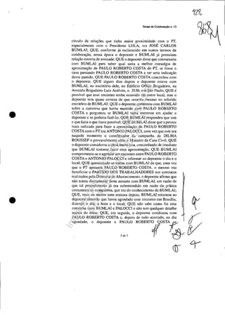 •
•
Termo de Colaboração n. 13
drculo de relações que tinha maior proximidade com o PT,
especialmente com o Presidente LULA, era JOSÉ CARLOS
BUMLAI; QUE, conforme já esclarecido em outros termos de
colaboração, nessa época o depoente e BUMLAI já possuíam
relação estreita de amizade; QUE o depoente disse que conversaria
com BUMLAI para saber qual seria a melhor estratégia de
aproximação de PAULO ROBERTO COSTA do PT, se fosse o
caso passando PAULO ROBERTO COSTA a ser uma indicação
desse partido: QUE PAULO ROBERTO COSTA concordou com
O depoente; QUE alguns dias depois o depoente esteve com
BUMLAI, no escritório dele, no Edifício Ornce Brigadeiro, na
Avenida Brigadeiro Luiz Antônio, n. 3530, em São Paulo; QUE é
possível que esse encontro tenha ocorrido em outro local, mas o
depoente tem quase certeza de que ocorreu mesmo no referido
escritório de BUMLAl; QUE o depoente comentou com BUMLAI
sobre a conversa que havia mantido com PAULO ROBERTO
COSTA e perguntou se BUMLAI tinha interesse em ajudar o
depoente c se poderia fazê-lo; QUE BUMLAI respondeu que sim
e que faria o que fosse possível; QUE BUMLAI disse que a pessoa
mais indicada para fazer a aproximação de PAULO ROBERTO
COSTA com o PT era ANTONIO PALOCCI, uma vez que este era
naquele momento o coordenador da campanha de DILMA
ROUSSEF e provavelmente seria o Ministro da Casa Civil; QUE
o depoente considerou a ideia muito boa. concordando de imediato
que BUMLAI tentasse fazer essa aproximação; QUE BUMLAI
comprometeu-se a agendar um encontro entre PAULO ROBERTO
COSTA e ANTONIO PALOCCI e informar ao depoente o dia e o
local; QUE questionado se tratou com BUMLAI de que, uma vez
que o PT apoiasse PAULO ROBERTO COSTA, o mesmo iria
beneficiar o PARTIDO DOS TRABALHADORES nos contratos
realizados pela Diretoria de Abastecimento. o depoente afirma que
não tratou diretamente deste assunto com BUMLAI, cm razão de
q'ue tal procedimento já era subentendido em razão da prática
costumeira na companhia, que era do conhecimento de BUMLAI;
QUE, mais ou menos uma semana depois, BUMLAl retornou ao
depoente dizendo que havia agendado esse encontro em Brasília, tdizendo o dia, a hora e o local; QUE não sabe como foi esta
conversa entre BUMLAI e PALOCCI e não tem qualquer detalhe
acerca do tema; QUE, em seguida, o depoente combinou com ~
PAULO ROBERTO COSTA c, depois de tudo acertado, no dia
agendado, (). depoente e PAULO ROBERTOJIOSTA&/V
3de? ri(1 D-
Impressopor:025.287.681-41Inq3979
Em:10/05/2016-02:04:19
 