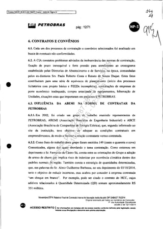 IProcesso 5083351-B9.2014.4D4.7000JPR. EverllO 1. ANEX09. Pilgina 13
•
•
•
~ PETROBRAS
pág.: 12/71
6. CONTRATOS E CONVÊNIOS
6.1. Cada um dos processos dc contratação e convênios selecionados foi analisado em
busca de eventuais não conformidades.
6.2. A CLA constatou problemas advindos da inobservância das normas de contratação,
fixação de prazo inexequível e forte pressão para atendimento ao cronograma
estabelecido pelas Diretorias de Abastecimento e de Serviços, na época, comandadas
pelos ex-diretores Srs. Paulo Roberto Costa e Renato de Souza Duque. Estes fatos
contribuíram para uma série de equívocos de planejamento (início dos processos
licitatórios com projeto básico e FEEDs incompletos), contratações de empresas de
porte econômico inadequado, compra antecipada de equipamentos, hibernação de
Unidades, situações estas que importaram em prejuízos à PETROBRAS.
6.3. INFLUÊNCIA DA ABEMI NA FORMA DE CONTRATAR DA
PETROBRAS
6.3.1. Em 2002, foi criado um grupo de trabalho reunindo representantes da
PETROBRAS, ABEMI (Associação Brasileira de Engenharia Industrial) e ABCE
(Associação Brasileira de Companhias de Energia Elétrica), que, segundo informado no
site da instituição, teve o~jetivo de adequar as condições contratuais em
empreendimentos. de modo a facilitar a relação contratante versus contratada.
6.3.2. Como fruto do trabalho deste grupo foram emitidos 149 (cento e quarenta e nove)
Comunicados, alguns dos quais abordando o tema contratação. Como externou em
depoimento O Sr. Fernando de Castro Sá, consta entre as orientações do Grupo a adoção
de anexo de chuva que implica risco de indenizar por ocorrência climática dentro dos
padrões normais da região. Também consta a estratégia de quantidades determinadas,
que. nas palavras do Sr. Almir Guilherme Barbassa, no seu depoimento de 03/10/2014,
teria o objetivo de reduzir incertezas. mas acabou por conceder á empresa contratada
"um cheque em branco". Por exemplo, pode ser citado o contrato do HCC, cujos
aditivos relacionados à Quantidade Determinada (QD) somam aproximadamente R$
351 milhões.
Novembro/20'4 Relatório Final da Comissão Interna de Apuração instituida pelo OIP OABAST 70/20'4
·Onglnal assmado cor fOdas os membros da COI1lISS<!lO·
1a Via Autoridade Constituinfe
VersaO 2 de 1211112074
ACESSO RESTRITO I As informaç6es ora tratadas alo de aceuo I'Htrito confonne definido pela legialaçlo. lendo
vedada a sua diVUlgação a terceiros 18m prévia autorizaçlo.
Impressopor:025.287.681-41Inq3979
Em:10/05/2016-02:04:19
 