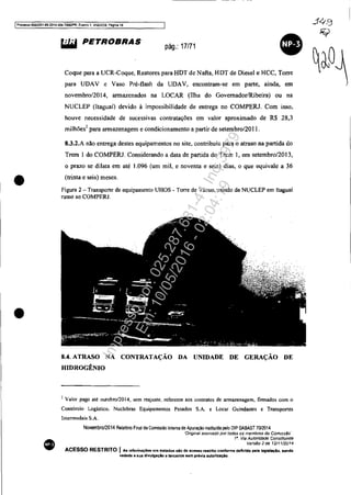 IProcesso 5083351.a9.2014.404 70001PR. E.ven1o 1, ANEX09. Pégloa 16
•
•
•
LiMI PETROBRAS
pág.: 17/71
Coque para a UCR-Coque, Reatores para HOT de Nafta, HOT de Diesel e HCC, Torre
para UDAV c Vaso Pré-flash da UDAV, encontram-se em parte, ainda, em
novembro/20l4, armazenados na LOCAR (Ilha do GovemadorlRibeira) ou na
NUCLEP (ltaguaí) devido à impossibilidade de entrega no COMPERJ. Com ISSO,
houve necessidade de sucessivas contratações em valor aproximado de R$ 28,3
milhões' para armazenagem e condicionamento a partir de setembro/2011.
8.J.2.A não entrega destes equipamentos no site, contribuiu para o atraso na partida do
Trem I do COMPERJ. Considerando a data de partida do Trem I, em setembro/2013,
O prazo se dilata em até 1.096 (um mil, e noventa e seis) dias, o que equivale a 36
(trinta e seis) meses.
Figura 2 - Transporte de equipamento UHOS - Torre de Vácuo. saindo da NUCLEP em ltaguaí
rumo ao COMPERJ.
8.4.ATRASO NA CONTRATAÇÃO DA UNIDADE DE GERAÇÃO DE
HIDROGttNIO
~ Valor pago até outubrol2014, sem reajuste, referente aos contratos de annazenagem, finnados com o
Consórcio Logístico. Nuclebras Equipamentos Pesados S.A. e Locar Guindastes e Transportes
lntennodais S.A.
Novembro12014 Relal6rio Final da Comissão Inlerna de Apuração in,lttuída pelo DI? OABAST70/2014
''Original assmado por todos os membros da Comissão'
,.... Via Autoridade Constituinte
Ve~o2de 1211112014
ACESSO RESTRITO IAa informações ora tratadas alo de aceno restrito conforme definido pela lagl.laçAo. sendo
vedada a eua divulgaçlo a terçeiJOfl sem previa autorizaçio.
Impressopor:025.287.681-41Inq3979
Em:10/05/2016-02:04:19
 