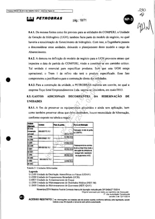 IProcesso 5063J51-89,2014 404.7000JPR. Evento 1. ANEX09, P8gina 19
•'
•
•
~ PETROBRAS pág.: 18171
8.4.1. Da mesma fonna como foi previsto para as utilidades do COMPERJ, a Unidade
de Geração de Hidrogênio (UGH), também fazia parte do modelo de negócio, no qual
haveria a terceirização de fornecimento de hidrogênio. Com isso, a Engenharia passou
a desconsiderar estas unidades, deixando o planejamento deste modelo a cargo do
Abastecimento.
8.4.2. A demora na definição do modelo de negócio para a UGH provocou atraso que
impactou a data de partida do COMPERJ, vindo a constituir-se em caminho crítico.
Tal unidade é essencial para especificar produtos. Sem que esta UGH esteja
operacional. o Trem I de refino não terá o produto especificado. Esse fato
comprometeu ajustificativa para a contratação direta das utilidades.
8.4.3. Para a construção da unidade, a PETROBRAS realizou um convite, no qual a
empresa Toyo Setal Empreendimentos LIda. sagrou-se vencedora, em maio/2013.
8.5. GASTOS ADICIONAIS DECORRENTES DA HIBERNAÇÃO DE
UNIDADES
8.5.1. A fim de preservar os equipamentos adquiridos e ainda sem aplicação, bem
como também preservar obras que deles dependem. houve necessidade de hibernação,
confonne exposto na tabela a seguir.
u._
- _1It,-oHIJ_
SE·5142
Subestação 0858.0057775.10.2
rinei I
U·2100
SE·2200
0800.0056&11.10.2
U·2200
SE·22IIO
U-682'
0800.0057282.10.2
SE·682'
U·2500
SE·2500
0800.0060702.10.2
U.26IlO
SE·2603
Tabela 2- Unidades Hibernadas
Legenda
l!J/01!1015
01/08/1016
10/08/1016
lfJ/OB/2016
08/08/1016
13/08/1016
-.4.b_oçto
PosErgaçãl da-dala de partia
do COMPERJ.
Replaneja.'Tenb dos contabs
devi::lo ao brço~"1JO desde a
51t:!rrupçao das a;lilarlas de
ITDn'agema~ orecebirenb
dos equilarmnbs UHOS.
U-2100 Unidade de Destilação Atmosférica e a Vácuo (UDAV)
U-2200 Unidade de Coqueamento Relardado (VCR)
U-6821 Unidade de Armazenamento de Coque
V-2500 Unidade de HidrotTatamento de Destilados Médios (HDT-M)
U-2600 Unidade de Hidrotratamento de Querosene (HDT-QAV)
Novembro/2014 RelatOno Final da Comissáo Interna de Apuraçáo instituída pelo DI? DABAST 70/2014
'Original assmado por fodos os membros da Comlssáo'
1/1. Via Autoridade Constituinte
Versão 2 de 12/1112014
ACESSO RESTRITO I Ali; Informaç6es ora tratadas aio de acesso restrito conforme definido pelaleglslaçlo. aendo
vedada a lIua dlvulgaçlo li terceiros &em prévia autortzaçlo.
Impressopor:025.287.681-41Inq3979
Em:10/05/2016-02:04:19
 