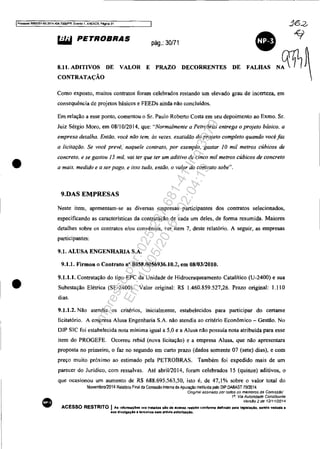 Processo 5063351-89.201<1.<l04.7000IPR. Evento 1. MIEXQ9, Pl!igif'8 31
•
•
•
W6I PETROBRAS pág.: 30/71
•8.11. ADITIVOS DE VALOR E PRAZO DECORRENTES
CONTRATAÇÃO
DE FALHAS N~
Como exposto, muitos contratos foram celebrados restando um elevado grau de incerteza, em
consequência de projetos básicos e FEEDs ainda não concluídos.
Em relação a esse ponto, comentou o Sr. Paulo Roberto Costa em seu depoimento ao Exrno. Sr.
Juiz Sérgio Moro, em 08/10/2014, que: "Normalmente a Petrobras entrega o projeto básico. a
empresa detalha. Então, você não tem, às vezes, exatidão do projeto completo quando você faz
a licitação. Se você prevê,' naquele contrato, por exemplo, gastar JO mil metros cúbicos de
concreto. e se gastou J5 mil, vai ter que ter um aditivo de cinco mil metros cúbicos de concreto
a mais. medido e a ser pago. e isso tudo, então, o valor do contrato sobe".
9.DAS EMPRESAS
Neste item, apresentam-se as diversas empresas participantes dos contratos selecionados,
especificando as características da contratação de cada um deles, de fonna resumida. Maiores
detalhes sobre os contratos elou convênios, ver item 7, deste relatório. A seguir, as empresas
participantes:
9.1. ALUSA ENGENHARIA S.A.
9.1.1. Firmou o Contrato n" 0858.0056936.10.2, em 08/03/2010.
9.1.1.1. Contratação do tipo EPC da Unidade de Hidrocraqueamento Catalítico (U-2400) e sua
Subestação Elétrica (SE-2400). Valor original: R$ 1.460.859.527,26. Prazo original: 1.110
dias.
9.1.1.2. Não atendia os critérios, inicialmente, estabelecidos para participar do certame
licitatório. A empresa Alusa Engenharia S.A. não atendia ao critério Econômico - Gestão. No
DIP SIC foi estabelecida nota minima igual a 5,0 e a Alusa não possuía nota atribuida para esse
item do PROGEFE. Ocorreu rebid (nova licitação) e a empresa Alusa, que não apresentara
proposta no primeiro, o faz no segundo em curto prazo (dados somente 07 (sete) dias), e com
preço muito próximo ao estimado pela PETROBRAS. Também foi expedido mais de um
parecer do Jurídico, com ressalvas. Até abril/2014, foram celebrados 15 (quinze) aditivos, o
que ocasionou um aumento de R$ 688.695.563,50, isto é, de 47,1% sobre o valor total do
Novembro/2014 Rel,16no Final da Comissão Inlern, d. Apuraçao Insliluida pelo DlP DABAST 70/2014
'Ongmal assmado por todos os memoros da COlnlssáo'
18
. Via Autoridade ConstitUinte
Vers§o 2 de 1211112014
ACESSO RESTRITO I As informaç6es ora tratadas 1110 de .cnllO restrito conforme definido pela leglslllÇIo, lIendo "Vedada a
sua dl"VulgaçAo 11 tercelrOIll Gem pré"Vla autorlzaçlo.
Impressopor:025.287.681-41Inq3979
Em:10/05/2016-02:04:19
 
