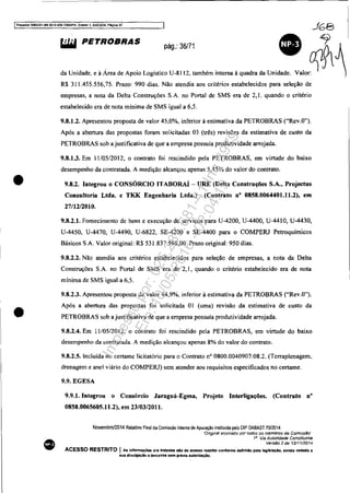 r Processo 508J351-89_2014.404.7000JPR, EveftO 1. ANEXOQ, Pâgina 37 J68
•
•
•
liIiI PETROBRAS pOg.,3W71 • t~
'" "";d"" e' A~de Apo;, Lo,'-;e, "." ". _bém ;",e~', .... d, "";"'''''. v"oc~ 
R$ 311.455.556,75. Prazo: 990 dias. Não atendia aos critérios estabelecidos para seleção de
empresas, a nota da Delta Construções S.A. no Portal de SMS era de 2, I, quando o critério
estabelecido era de nota mínima de SMS igual a 6.5.
9.8.1.2. Apresentou proposta de valor 45,0%. inferior à estimativa da PETROBRAS ("Rev.O").
Após a abertura das propostas fOram solicitadas 03 (três) revisões da estimativa de custo da
PETROBRAS sob ajustificativa de que a empresa possuía produtividade arrojada.
9.8.1.3. Em 1110512012, o contrato foí rescindido pela PETROBRAS, em virtude do baixo
desempenho da contratada. A medição alcançou apenas 5,45% do valor do contrato.
9.8.2. Integrou o CONSÓRCIO JTABoRAÍ - URE (Delta Construções S.A., Projectus
Consultoria Ltda. e TKK Engenharia Ltda.) (Contrato n° 0858.0064401.11.2), em
27/12/2010.
9.8.2.1. Fornecimento de bens e execução de serviços para U-4200, U-4400, U-441O, U-4430,
U-4450. U-4470, U-4490. U-6822, SE-4200 e SE-4400 para o COMPERJ Petroquímicos
Básicos SA Valor original: R$ 531.837.596,00. Prazo original: 950 dias.
9.8.2.2. Não atendia aos critérios estabelecidos para seleção de empresas, a nota da Delta
Construções S.A. no Portal de SMS era de 2, I, quando o critério estabelecido era de nota
mínima de SMS igual a 6,5.
9.8.2.3. Apresentou proposta de valor 44,9%. inferior à estimativa da PETROBRAS ("Rev.O").
Após a abertura das propostas foi solicitada OI (uma) revisão da estimativa de custo da
PETROBRAS sob a justificativa de que a empresa possuía produtividade arrojada.
9.8.2.4. Em 11105/2012, o contrato foi rescindido pela PETROBRAS, em virtude do baixo
desempenho da contratada. A medição alcançou apenas 8% do valor do contrato.
9.8.2.5. Incluída no certame licitatório para o Contrato nO 0800.0040907.08.2. (Terraplenagem.
drenagem e anel viário do COMPERJ) sem atender aos requisitos especificados no certame.
9.9.EGESA
9.9.1. Integrou o Consórcio Jaraguá-Egesa, Projeto Interligações. (Contrato n"
0858.0065605.11.2), em 23/03/2011.
Novembro/2014 Relat6rio Final da Comissão Interna de Apuração instituida pelo DIP DABAST 70/2014
'Ongmal assmado por rodos os membros da Comlssáo'
V Via Autorfdade Constituinte
Versão2de 12/1112014
ACESSO RESTRITO I As Informaçõet; ora tratadas alo de acesao restrtto conforme definido pela legtala~. sendo vedada li
sua dlvulgat;io a terceiros sem prévia autorWu;lo.
Impressopor:025.287.681-41Inq3979
Em:10/05/2016-02:04:19
 