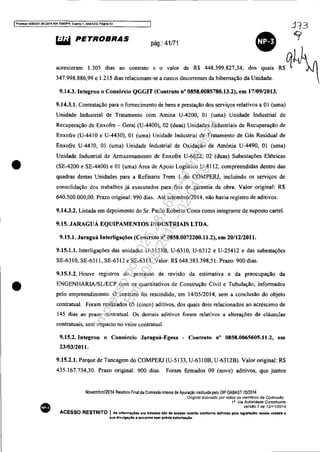 IProce$$o 5083J51-89.20'<I.404.7OOOIPR, Evento 1, ANEX09, Pégina <12
•
•
•
~ PETROBRAS pág.: 41/71
•acresceram 1.305 dias ao contrato e o valor de R$ 448.399.827,34, dos quais R$ qlv
347.998.886,99 e 1.215 dias relacionam-se a custos decorrentes da hibernação da Unidade.
9.14.3. Integrou o Consórcio QGGIT (Contrato n" 0858.0085780.13.2), em 17/09/2013.
9.14.3.1. Contratação para o fornecimento de bens e prestação dos serviços relativos a OI (uma)
Unidade Industrial de Tratamento com Amina U-4200, OI (uma) Unidade Industrial de
Recuperação de Enxofre - Geral (U-4400), 02 (duas) Unidades Industriais de Recuperação de
Enxofre (U-4410 e U-4430), OI (uma) Unidade Industrial de Tratamento de Gás Residual de
Enxofre U-4470, OI (uma) Unidade Industrial de Oxidação de Amônia U-4490, OI (uma)
Unidade Industrial de Armazenamento de Enxofre U-6822, 02 (duas) Subestações Elétricas
(SE-4200 e SE-4400) e OI (uma) Área de Apoio Logístico U-8112, compreendidas dentro das
quadras destas Unidades para a Refinaria Trem I do COMPERJ, incluindo os serviços de
consolidação dos trabalhos já executados para fins de garantia da obra. Valor original: R$
640.500.000,00. Prazo original: 990 dias. Até setembro/2014, não havia registro de aditivos.
9.14.3.2. Listada em depoimento do Sr. Paulo Roberto Costa como integrante de suposto cartel.
9.15. JARAGUÁ EQUIPAMENTOS INDUSTRIAIS LTDA.
9.15.1. Jaraguá Interligações (Contrato n° 0858.0072200.11.2), em 20/1212011.
9.15.1.1. Interligações das unidades U-5133B, U-6310, U-6312 e U-25412 e das subestações
SE-6310, SE-6311, SE-6312 e SE-6313. Valor: R$ 648.383.398,51. prazo: 900 dias.
9.15.1.2. Houve registros do processo de revisão da estimativa e da preocupação da
ENGENHARIA/SLlECP com os quantitativos de Construção Civil e Tubulação, informados
pelo empreendimento. O contrato foi rescindido, em 14/05/2014, sem a conclusão do objeto
contratual. Foram realizados 05 (cinco) aditivos, dos quais dois relacionados ao acréscimo de
145 dias ao prazo contratual. Os demais aditivos foram relativos a alterações de cláusulas
contratuais, sem impacto no valor contratual.
9.15.2. Integrou o Consórcio Jaraguá-Egesa - Contrato nO 0858.0065605.11.2, em
23/03/2011.
9.15.2.1. Parque de Tancagem do COMPERJ (U-5133, U-631 OB, U-6312B). Valor original: R$
435.167.734.30. Prazo original: 900 dias. Foram firmados 09 (nove) aditivos, que juntos
Novembro/2014 Relatorio Final da Comissão Interna de Apuração instituída pelo OIP OABAST 70/2014
'Orlgmal assmado por rodos os membros da Comissão'
1/1, Via Auton'dade Constituinte
Verslio 2 de 12/1112014
ACESSO RESTRITO I Ae informações ora tratadas do de acesso restrito conforme deflnido pera reglaliJIçlo. undo vedada a
sua divurgaçlo a terceiros sem prévta autoriuçio.
Impressopor:025.287.681-41Inq3979
Em:10/05/2016-02:04:19
 