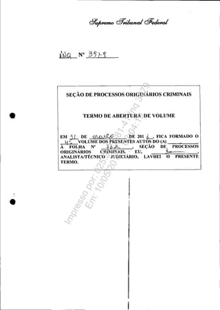 •
•
SEÇÃO DE PROCESSOS ORIGINÁRIOS CRIMINAIS
TERMO DE ABERTURA DE VOLUME
EM JL DE ~ DE 201 L, FICA FORMADO O
4 'c VOLU~RESENTES AUTOS DO (A) _~___
À FOLHA N° ih ,J-..... ,SEÇÃO DE PROCESSOS
ORIGINÁRIOS CRIMINAIS.' EU, k · ,
ANALISTAtrÉCNICO JUDICIÁRIO, LAVREI O PRESENTE
TERMO.
Impressopor:025.287.681-41Inq3979
Em:10/05/2016-02:04:19
 