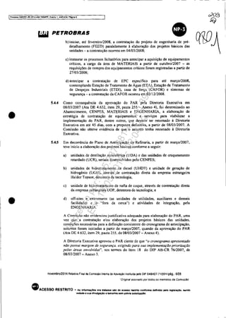 IProceUD 5083351-89.2014,4()4,70001PR, Evenlo 1. ANEXOS, Pégina 6
•
•
detalhamento (FEED) paralelamente à elaboração dos projetos básicos das
unidades - a contratação ocorreu em 04/0312008;
c) instaurar os processos Iicitatórios para antecipar a aquisição de equipamentos
críticos, a'cargo da área de MATERIAIS a partir de outubro/2007 - as
requísições de compra dos equipamentos críticos foram registradas a partir de
27/03/2008;
d) antecipar a contratação de .EPC específico para até março/2008,
contemplando Estação de Tratamento de Água (ETA), Estação de Tratamento
de Despejos Industriais (ETDI), casa de força (CAFOR) e sistemas de
segurança - a contratação da CAFOR ocorreu em 02112/2008.
5.4,4 Como consequência da aprovação do PAR pela Diretoria E.ecutiva em
08/03/2007 (Ata DE 4.632, item 29, pauta 255 - Anexo 4), foi determinado ao
Abastecimento, CENPES, MATERIAIS e ENGENHARIA, a elaboração de
estratégia de contratação de equipamentos e serviços para viabilizar a
implementação do PAR, dentre outros, que deveria ter retomado à Diretoria
Executiva em até 45 dias. com a proposta definitiva, a partir de 08/03/2007. A
Comissão não obteve evidência de que o assunto tenha retornado à Diretoria
Executiva.
5.4.5 Em decorrência do Plano de Antecipação da Refinaria, a partir de março/2007.
teve início a elaboração dos projetos básicos conforme a seguir:
a) unidades de destilação atmosférica (LIDA) e das unidades de craqueamento
retardado (UCR), seriam desenvolvidos pelo CENPES;
b) unidades de hidrotratamento de diesel (UHDT) e unidade de geração de
hidrogênio (UGH), através de contratação direta da empresa estrangeira
Haldor Topsoe, detentora de tecnologia;
c) unidade de hidrotratamento de nafta de coque, através de contratação direta
da empresa estrangeira UOP, detentora de tecnologia; e
d) off-sites e extramuros (as unidades de utilidades, auxiliares e demais
facilidades e o "fora da cerca") e atividades de integração, pela
ENGENHARIA.
A Comissão não evidenciou justificativa adequada para elaboração do PAR, uma
vez que a contratação e/ou elaboração dos projetos básicos das unidades,
condições necessárias para a definição consistente do cronograma de antecipação.
somente foram iniciadas a partir de março/2007, quando da aprovação do PAR
(Ata DE 4.632, item 29, pauta 255, de 08/03/2007 - Anexo 4).
A Diretoria E.ecutiva aprovou o PAR ciente de que "o cronograma apresentado
não possui margem de segurança. exigindo para sua implementação priorização
pela., áreas envolvidas", nos termos do item 18 do D1P AB-CR 76/2007, de
08/03/2007 - Anexo 3.
novembro/2014 Relatório Final da Comissão Intema de Apuração instituída pelo DIP DABAST 7112014 pág.: 6128
"Origínaf assmado por todos os membros da Com/ssao"
• ACESSO RESTRITO .. As Informaç6es ora tratadas alo de ac•••o mtrlto confonne definido pela laglslaçlo. sendo
vedada a SUl dtvulgaçAo a tercelroa sem prévia autorizaçAo.
0703
~
Impressopor:025.287.681-41Inq3979
Em:10/05/2016-02:04:19
 