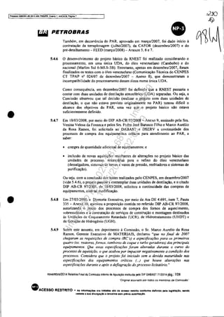 IProcesso 5083351-89.2014.404.70001PR, Evento 1, ANEXOS, PaginB 7
c2..10
~
•
•
PE~:''::R::_"ci.",,~__~."onoo, f. ,!, ~~contratação da terraplenagem (juiho/2007), da CAFOR (dezembro/2007) e do
pré-detalhamento - FEED (marçoI2008) - Anexos 5, 6 e 7.
5.4.6
5.4.7
o desenvolvimento do projeto básico da RNEST foi realizado considerando o
processamento, em uma única UDA, do óleo venezuelano (Carabobo) e do
nacional (Marlim Sul 6-MLS-3B). Entretanto, apenas em dezembro/2007, foram
finalizados os testes com o óleo venezuelano (Comunicação Técnica do CENPES
CT TPAP n' 024/07 de dezembro/2007 - Anexo 8), que demonstraram a
incompatibilidade do processamento desses óleos numa única UDA.
Como consequêncis. em dezembro/2007 foi definido que a RNEST passaria a
contar com duas unidades de destilação atmosférica (UDA) separadas. Ou seja, a
Comissão observou que tal decisão (realizar o projeto com duas unidades de
destilação, o que não estava previsto originalmente no PAR) tomou dificil o
alcance dos objetivos do PAR, uma vez que o projeto básico não estava
suficientemente definido.
Em 18/03/2008, por meio do DIP AB-CR 97/2008 - Anexo 9, assinado pela Sra.
Venina Velosa da Fonseca e pelos Srs. Pedro José Barusco Filho e Marco Aurélio
da Rosa Ramos, foi solicitada ao' DABAST e DSERV a continuidade dos
processos de compra dos equipamentos criticos para atendimento ao PAR, a
saber:
• compra de quantidade adicional de equipamentos: e
• inclusão de novas aquisições resultantes de alterações no projeto básico das
unidades de processo. necessárias para o refino do 61eo venezuelano
(dessalgadora, sistemas de torres e vasos de pressão, resfriadores e sistemas de
purificação).
Ou seja. com a conclusão dos testes realizados pelo CENPES, em dezembro/2007
(vide 5.4.6), o projeto passou a contemplar duas unidades de destilação, e O citado
DIP AB-CR 97/200R, de 18/03/2008, solicitou a continuidade das compras de
equipamentos, com tal modificação.
5.4.8 Em 27/03/2008, a Diretoria Executiva, por meio da Ata DE 4.691, item 7, Pauta
335 - Anexo lO, aprovou a proposição contida no referido DIP AB-CR 97/2008,
autorizando o inicio dos processos de compra dos fomos de aquecimento,
sobressalentes e a contratação de serviços de construção e montagem destinados
às Unidades de Coqueamento Retardado (UCR), de Hidrotratamento (UHDT) e
de Geração de Hidrogênio (UGH).
5.4.9 Sobre este assunto, em depoimento à Comissão, o Sr. Marco Aurelio da Rosa
Ramos, Gerente Executivo de MATERIAIS, declarou "que no final de 2007
chegaram as requisições de compra (RC 's) e especificações para os primeiros
quatro (ex: rea/ores, fornos, lambores de coque e turbo geradores) dos principais
equipamentos, Que estas especificações foram alteradas durante o curso do
processo de aquisição, o que acabou por impactar negativamente a condição dos
processos. Considera que o projeto foi iniciado sem a devida maturidade nas
especificações dos equipamentos críticos (...) que houve alterações nas
especificações durante e após a deflagração do processo licita/ória."
novembro/2014 Relatório Final da Comissão Interna de Apuração instiluída pelo D1P DA8AST 7112014 pág.: 7128
"Ongma/8ssmado por roaos os membros da ComIssão··
• ACESSO RESTRITO - As Informaç6ets ora tratlldas 810 de aceuo restrito confonne definido pela legls.aclo, ..ndo
vedada a sua divulgaçAo a tarçelros sem préVia autoriuçlo.
Impressopor:025.287.681-41Inq3979
Em:10/05/2016-02:04:19
 