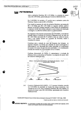 IProcesso 5Oe3351-89.2014,404,70Cl0JPR. EV(Ifl!o 1. ANEXOS. Pâgina 19
•
• ~
PETROBRAS m7...1entre a estimativa Petrobras, R$ 1,118 bilhão, e a proposta de menor 1vl Jvalor, R$ 1,899 bilhão, apresentada pelo Consórcio Odebrecht-OAS.
Em 31/0312009, foi enviado o 2° convite com a estimativa prévia da
Petrobras, fixada no valor de R$ 1,270 bilhão.
Com relação ao aumento do valor da estimativa Petrobras, que passou de
R$ 1,118 bilhão para R$ 1,270 bilhão no segundo certame, pode-se
destacar; (a) R$ 84,5 milhões referente a custos diretos de equipamentos
e materiais; (b) R$ 18,6 milhões referente a custos diretos em construção
e montagem; e (c) R$ 44,6 milhões relativo a subfornccedores.
No julgamento das propostas apresentadas em 07105/2009. a comissão de
licitação indicou a proposta do Consórcio Odebrecht-OAS, no valor de
R$ 1,485 bilhão (incluindo R$ 27 milhões a tftulo de verba de chuva),
como a que melhor atendia aos interesses da Petrobras, sendo a
vencedora do certame.
Contribuiu para a redução do valor das propostas das licitantes as
seguintes situações; (a) retirada das cláusulas de marcos prorrogáveis e
improrrogáveis com adequação das multas associadas ao cumprimento
dos prazos; (b) avanço das garantias das quantidades: c (c) considerações
oriundas das reuniões de esclarecimentos com as licitantes_
Conforme demonstrado no Gráfico li, apresentamos a evolução da
diferença entre as estimativas da Petrobras e as proposta de menor valor
do Consórcio Odebrecht-OAS.
~.200
''''''
1.800
L600
1.100
Gráfico 11 . Valor das Estimativas Peb'obras e das Propostas dls Udtantes . lR e li
ConvitM da UDA - R$ mllhlo
..
16,9%
..
1.000 -.---__•____________________________________ ,,_ __
1" Cornrit~ 2~Con"lIe
(iii) Consórcio Odebrecht-OAS (UHDT) - O 1° processo Iicitatório, iniciado
em 31/07/2008, foi cancelado em função dos preços excessivos, cuja
variação foi de 61,2% entre a estimativa Petrobras, R$ 2.621 bilhões, e a
proposta de menor valor, R$ 4.226 bilhões, apresentada pelo Consórcio
Odebrecht-OAS.
novembro/2014 Relatório Final da Comissão Interna de Apuração instituída pelo DIP DABAST 11/2014 pág.: 19128
"Ongmal assinado por todos os membros da Comissão'
• ACESSO RESTRITO - As IntormaçOes ora traUldas 810 de aceno restrito conforme definido pela legtalaçlo. Mnctc
vedada a eua dlvulg&çAo a tereelroa sem pr6V1a autorlzaçAo.
Impressopor:025.287.681-41Inq3979
Em:10/05/2016-02:04:19
 