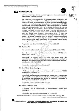 ----------------------------------------------------------------------------------
IProcesso 508l351-89,201~.404_7000JPR. Eyento 1. ANEXOS, Pâgina26
•
•
&il6I PETROBRAS
•adicionais por alterações de escopo, revisões de projeto e consequente extensão de
prazos, durante a execução contratual.
-Em e-moi! ao Sr. Paulo Roberto Costa, em 16/01/2009 (Anexo 28), afirmou: "Nos
últimos tempos tenho vivido momentos dificeis.., diariamente me deparo com
situações que geram um grande conflito de valores, Nào vou entrar em detalhes
porque sei que você sabe do que estou falando... No entanto. tem sido difici!
entrarmos num acordo. Quando me deparei com a possibilidade de ter que fazer
coisas que supostamente iriam contra as normas e procedimentos da empresa,
contra o código de ética e contra o modelo de gestão que implantamos não
consegui criatividade para isto. Foi a primeira vez que não consegui ser
convencida Q fazer, não consegui aceitar a forma. No meio do diálogo caloroso t'
tenso ouvi palavras como "covarde", ''pular fora do barco /I (! "querer me
pressionar". Confesso que eu esperava mais apoio e um pouco mais de diálogu (..)
durante o período que trabalhei no ABAST eu "cresci" e entendo perfeitamente o
contexto político do nosso negócio. Naquele momento em que expus meu ponto de
vista eu queria dizer que aquela forma poderia nos colocar mona situação de risco
e numa exposição desnecessária.··
-Responsável pelas não conformidades listadas em 6.1,6.2,6.5 e 6.9.
8.5. Francisco Pais
-Foi Assistente do Diretor de Abastecimento entre agosto/2003 a outubro/2009.
-Foi Gerente Executivo do Abastecimento-Corporativo (AB-CR) entre
outubro/2009 a maio/2012.
-Responsável. em COi;unto com o Sr. Pedro José Barusco Filho, pelo
encaminhamento dos DlP's d. instauração de processos licitatórios e solicitação de
autorização para contratação dos serviços de construção e montagem da RNEST,
entre dezcmbro/2009 ajunhoí20lO.
-Responsável pela não conformidade listada em 6.5.
8.6. Luiz Alberto Gaspar Domingues
- Foi Gerente Executivo do Abastecimento-Programas de Investimentos (AB-PGI)
entre setembro/2009 a maio/2012.
-Responsável, em conjunto com o Srs. Pedro José Barusco Filho e Francisco Pais.
pelo encaminhamento de DIPs de instauração de processos licitatórios e solicitação
de autorização para contratação dos serviços de construção e montagem da
RNEST, entre janeiro/201O a fevereiro/2011.
-Responsável pela não conformidade listada em 6.5.
8.7. Glauco Colepicolo Legatti
-É Gerente Geral de Implementação do Empreendimento RNEST desde
janeiro/200R.
-Responsável pelas não conformidades listadas em 6.2, 6.3 e 6.5.
novembro12014 Relatôrio Final da Comissão Inlema de Apuraçao jnst~uida pelo DIP DABAST 71/2014 pág.: 26/28
'·Original assinado por todos os membros da Comissbo··
• ACESSO RESTRITO .. Aa Informaç6es ora tratldu "lo de acesso reatrito confOrma definido peta tegiSlaçlo. sendO
vedada a Bua dlvulgaçlo 8 terceiros .om prilvta autorluçAo.
Impressopor:025.287.681-41Inq3979
Em:10/05/2016-02:04:19
 