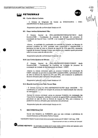 IProcesBO 5OS3:?51-89.2014.404.7000lPR. EVO"Ito 1. ANEXOS. Pégina 27
•
••I
liiI PETROBRAS
•8.8. Carlos Alberto Carletlo
É Gerente de Integração da Gestão
AB/IERENEST/IG desde janeiro/2008.
da ENGENHARIA ENG-
-Responsável pela não confonnidade listada em 6.8.
8.9. Omar Antônio Kristn<:heck Filho
-É Gerente Setorial da ENG-AB/IERENEST/IEDACRiCMCO desde
fevereiro/2008 - Coordenador da comissão de licitação dos processo de
contratação da Casa de Forca - CAFOR e da Unidade de Coqueamento Retardado
-UCR.
-Alterou. na qualidade de coordenador da comissão de licitaçãO, no decorrer do
processo Iicitatório da UCR, realizado entre março/2009 8 setembro/2009, o
percentual de mão de obra na fórmula de reajuste de 55% para 80%. atendendo
sugestão da licitante Camargo Correa, que alegava que, somente aquele percentual
cobriria os seus custos de mão de obra.
-Responsável pela não confonnidade listada em 6.4.
8.10. Luis Carlos Queiroz de Oliveira
-É Gerente Setorial da ENG-AB/IERENEST/IEHDT/CMHDT desde
fevereiro/2008 - Coordenador da 'Comissão de Licitação do processo de
contratação da Unidade de Hidrotratamento de Diesel - UHDT.
-Alterou na minuta contratual, anexa ao processo licitatório da contratação da
UHDT, realizado no período de março!2009 a setembro/2009, o percentual de mão
de obra na fónnula de reajuste de 55% para 80%, sem evidenciar os parâmetros
técnicos utilizados para representar este percentual.
-Responsável pela não mnfonnidade listada em 6.4.
8.n. Ricardo Luis Ferreira Pinto Távora Maia
- É Gerente Setorial da ENG-AB/IERENEST/IG/PID desde abril/2008. - Foi
coordenador da comissão de licitação do processo de implementação das tubovias
de interligações.
-Incluiu na minuta contratual. anexa ao processo Iicitatório da contratação das
Tubovias de Interligações, realizado no período de agosto/2009 a setembrol2009, o
percentual de mão de obra na fónnula de reajuste de 70%, sem evidenciar os
parâmetros técnicos utilizados para representar este percentual.
-Responsável pela não confonnidade listada em 6.4.
9. RECOMENDAÇÃO
Enviar este Relatório ao JURÍDICO, para que seja avaliada a pertinência do
encaminhamento ao Ministério Público Federal.
novembro12014 Relatório Final da Comissão Intema de Apuração institufda pelo DIP DABAST 71/2014 pág.: 27/28
"Original assinado por todos os membros da Com/ssao'·
• ACESSO RESTRITO .. Ae Informaç6ee ora tratadas 810 dI'! acesso restrfto confonne dennldo pala legtslaçlo. sendo
vedada a su. dlvulgaçlo a terceiros sem prévia autortzaçio.
Impressopor:025.287.681-41Inq3979
Em:10/05/2016-02:04:19
 