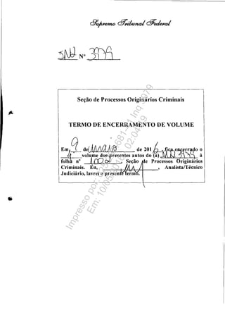 Seção de Processos Originários Criminais
TERMO DE ENCERRAMENTO DE VOLUME
Em~;q d.J,AAiloi& d. 201 L "--.--volu';;e d~resentes autos do rat.:: à
folh n° ~ [(2 ot- , Seção e proce""s-'-so""'S""'-;:;,l-r-:l-lg--:-m-'--a:+r-=-lOs
Criminais. Eu, , Analista/Técnico
Judiciário, lavrei o present
Impressopor:025.287.681-41Inq3979
Em:10/05/2016-02:04:19
 
