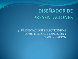 DISEÑADOR DE PRESENTACIONES 4.1 PRESENTACIONES ELECTRÓNICAS COMO MEDIO DE EXPRESIÓN Y COMUNICACIÓN 