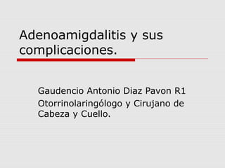 Adenoamigdalitis y sus
complicaciones.
Gaudencio Antonio Diaz Pavon R1
Otorrinolaringólogo y Cirujano de
Cabeza y Cuello.
 