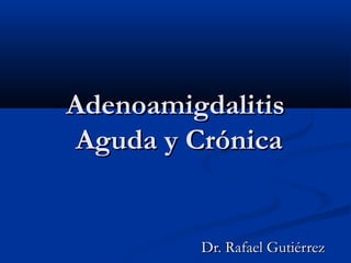 AdenoamigdalitisAdenoamigdalitis
Aguda y CrónicaAguda y Crónica
Dr. Rafael GutiérrezDr. Rafael Gutiérrez
 