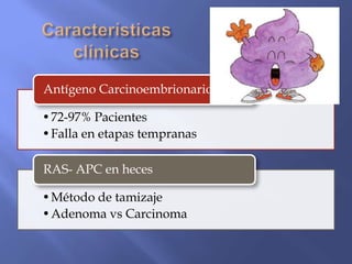 Antígeno Carcinoembrionario CEA

•72-97% Pacientes
•Falla en etapas tempranas

RAS- APC en heces

•Método de tamizaje
•Adenoma vs Carcinoma
 