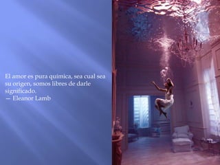 El amor es pura química, sea cual sea
su origen, somos libres de darle
significado.
— Eleanor Lamb
 