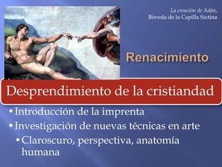 La creación de Adán,
                              Bóveda de la Capilla Sixtina




Desprendimiento de la cristiandad
•Introducción de la imprenta
•Investigación de nuevas técnicas en arte
 •Claroscuro, perspectiva, anatomía
   humana
 