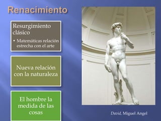 Resurgimiento
clásico
• Matemáticas relación
  estrecha con el arte



 Nueva relación
con la naturaleza



  El hombre la
  medida de las
      cosas              David, Miguel Angel
 