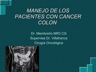 MANEJO DE LOSMANEJO DE LOS
PACIENTES CON CANCERPACIENTES CON CANCER
COLONCOLON
Dr. Membreño MR3 CG
Supervisa Dr. Villafranca
Cirugía Oncológica
 