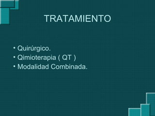 TRATAMIENTO
• Quirúrgico.
• Qimioterapia ( QT )
• Modalidad Combinada.
 