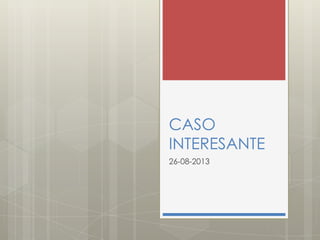 CASO
INTERESANTE
26-08-2013

 