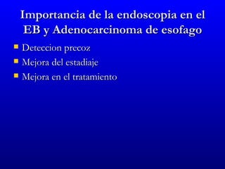 Importancia de la endoscopia en el
     EB y Adenocarcinoma de esofago
   Deteccion precoz
   Mejora del estadiaje
   Mejora en el tratamiento
 