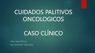 CUIDADOS PALITIVOS
ONCOLOGICOS
CASO CLÍNICO
DRA. ANA ESCOLA
DR. ANTHONY VÁSCONEZ
 