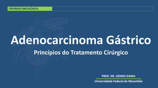 CIRURGIA ONCOLÓGICA
Adenocarcinoma Gástrico
Princípios do Tratamento Cirúrgico
PROF. DR. OZIMO GAMA
Universidade Federal do Maranhão
 