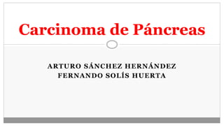 ARTURO SÁNCHEZ HERNÁNDEZ
FERNANDO SOLÍS HUERTA
Carcinoma de Páncreas
 