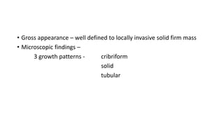 • Gross appearance – well defined to locally invasive solid firm mass
• Microscopic findings –
3 growth patterns - cribriform
solid
tubular
 