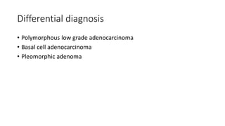 Differential diagnosis
• Polymorphous low grade adenocarcinoma
• Basal cell adenocarcinoma
• Pleomorphic adenoma
 