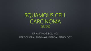 SQUAMOUS CELL
CARCINOMA
(SLIDE)
DR AMITHA G, BDS, MDS
DEPT OF ORAL AND MAXILLOFACIAL PATHOLOGY
 