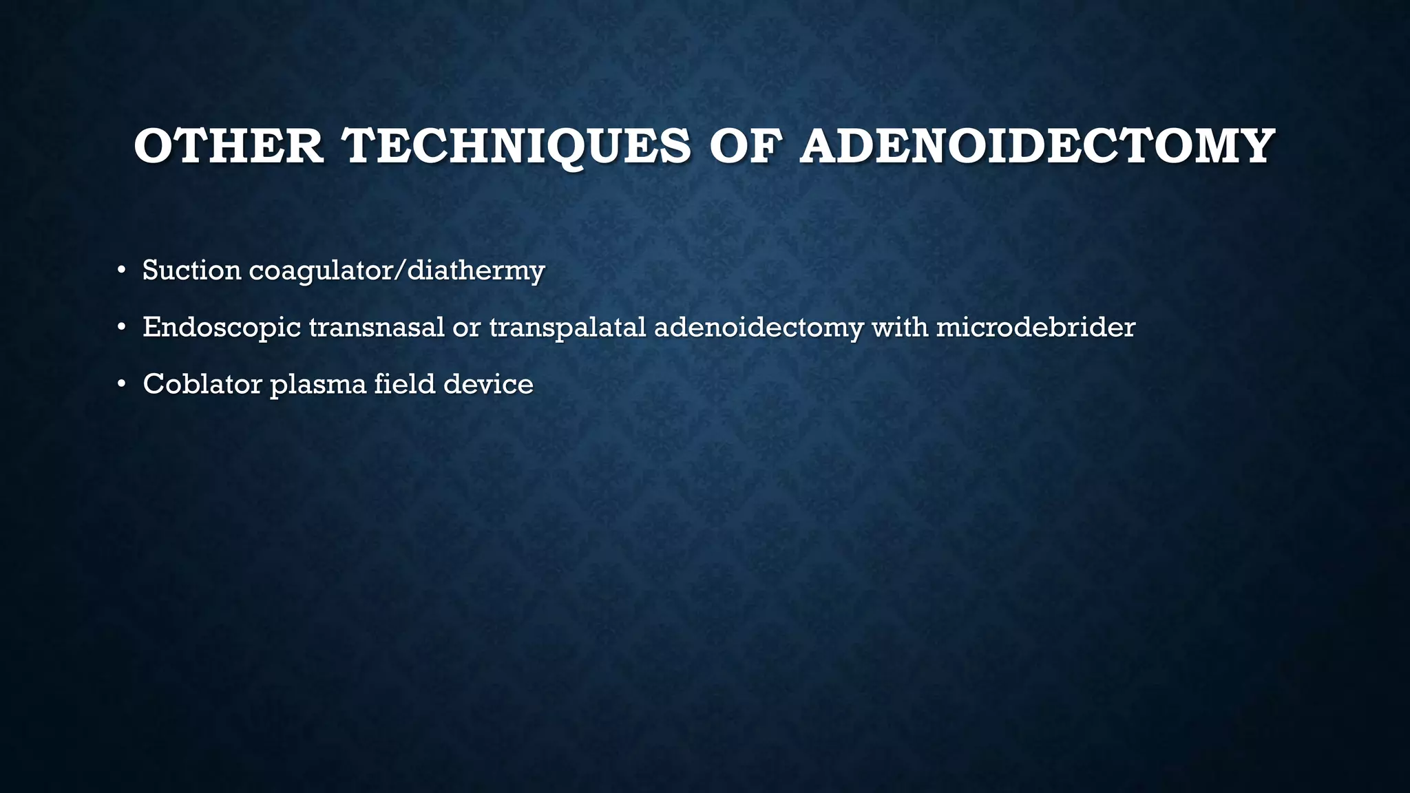 OTHER TECHNIQUES OF ADENOIDECTOMY
• Suction coagulator/diathermy
• Endoscopic transnasal or transpalatal adenoidectomy with microdebrider
• Coblator plasma field device
 
