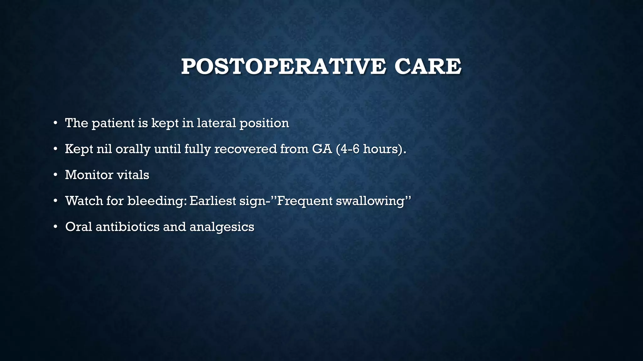 POSTOPERATIVE CARE
• The patient is kept in lateral position
• Kept nil orally until fully recovered from GA (4-6 hours).
• Monitor vitals
• Watch for bleeding: Earliest sign-”Frequent swallowing”
• Oral antibiotics and analgesics
 