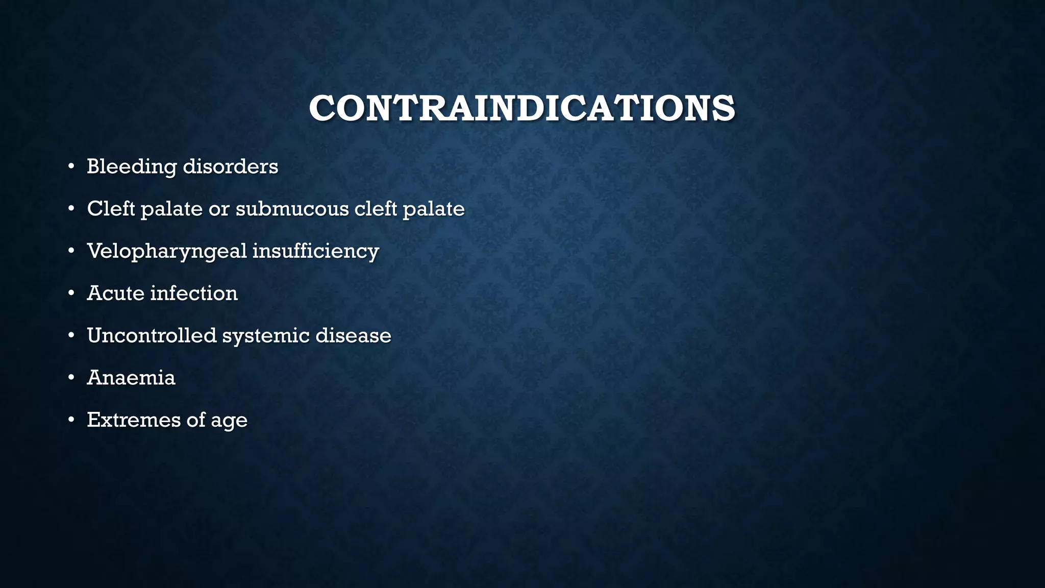 CONTRAINDICATIONS
• Bleeding disorders
• Cleft palate or submucous cleft palate
• Velopharyngeal insufficiency
• Acute infection
• Uncontrolled systemic disease
• Anaemia
• Extremes of age
 