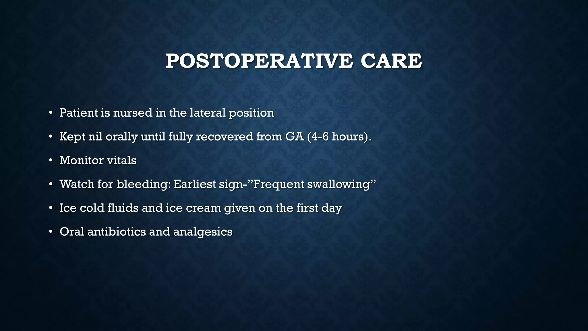 POSTOPERATIVE CARE
• Patient is nursed in the lateral position
• Kept nil orally until fully recovered from GA (4-6 hours).
• Monitor vitals
• Watch for bleeding: Earliest sign-”Frequent swallowing”
• Ice cold fluids and ice cream given on the first day
• Oral antibiotics and analgesics
 