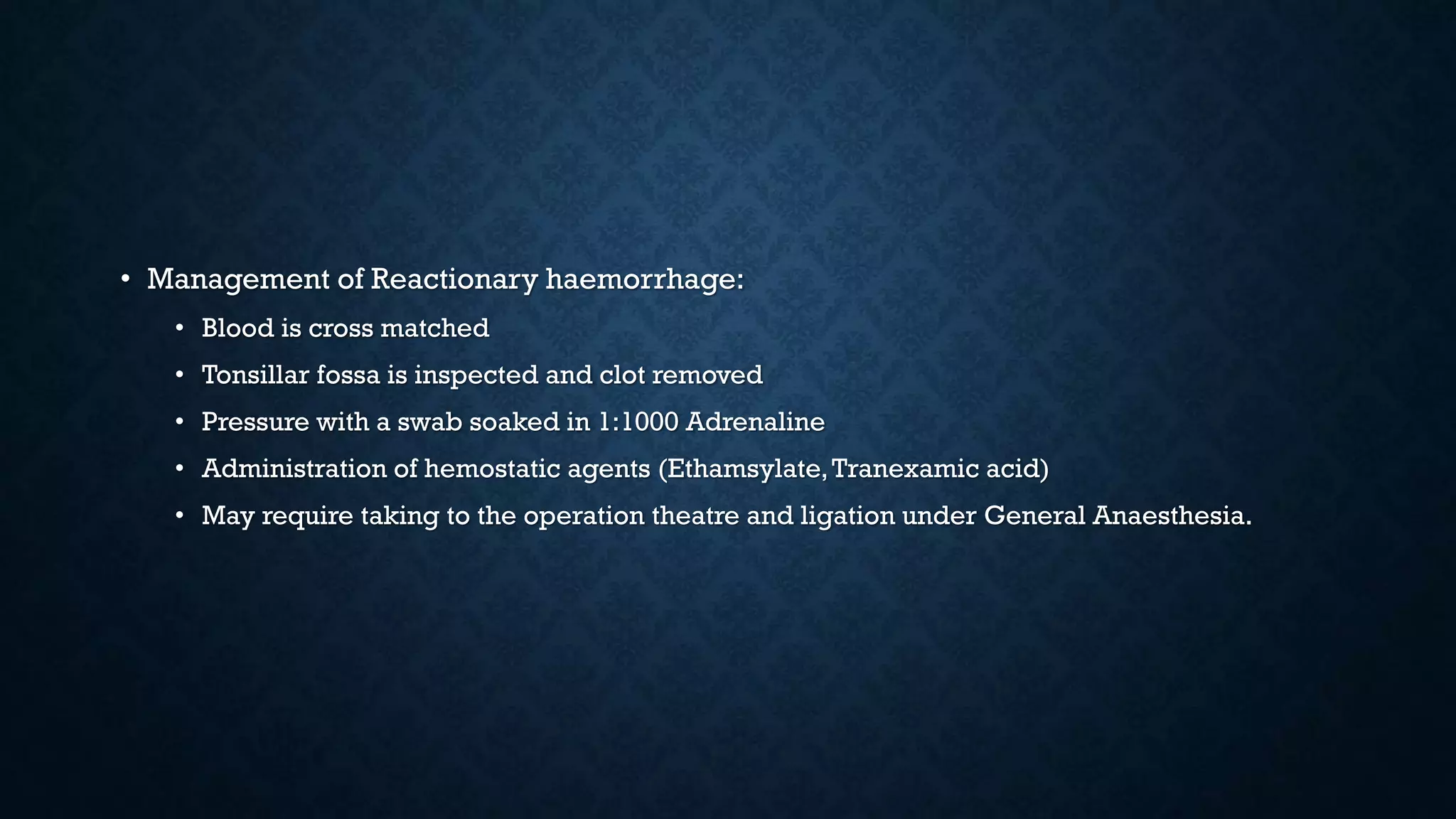 • Management of Reactionary haemorrhage:
• Blood is cross matched
• Tonsillar fossa is inspected and clot removed
• Pressure with a swab soaked in 1:1000 Adrenaline
• Administration of hemostatic agents (Ethamsylate,Tranexamic acid)
• May require taking to the operation theatre and ligation under General Anaesthesia.
 