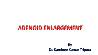 ADENOID ENLARGEMENT
By
Dr. Kaminee Kumar Tripura
 