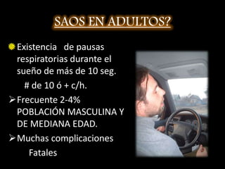 SAOS EN ADULTOS?Existencia   de pausas respiratorias durante el sueño de más de 10 seg.        # de 10 ó + c/h.Frecuente 2-4%   POBLACIÓN MASCULINA Y DE MEDIANA EDAD.