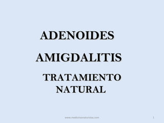 ADENOIDES
AMIGDALITIS
TRATAMIENTO
  NATURAL

   www.medicinasnaturistas.com   1
 