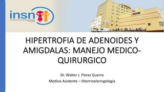 HIPERTROFIA DE ADENOIDES Y
AMIGDALAS: MANEJO MEDICO-
QUIRURGICO
Dr. Walter J. Florez Guerra
Medico Asistente – Otorrinolaringologia
 