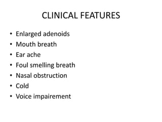 CLINICAL FEATURES
• Enlarged adenoids
• Mouth breath
• Ear ache
• Foul smelling breath
• Nasal obstruction
• Cold
• Voice impairement
 