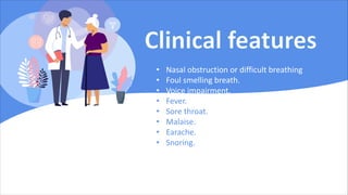 • Nasal obstruction or difficult breathing
• Foul smelling breath.
• Voice impairment.
• Fever.
• Sore throat.
• Malaise.
• Earache.
• Snoring.
 