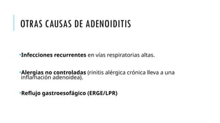 OTRAS CAUSAS DE ADENOIDITIS
•Infecciones recurrentes en vías respiratorias altas.
•Alergias no controladas (rinitis alérgica crónica lleva a una
inflamación adenoidea).
•Reflujo gastroesofágico (ERGE/LPR)
 