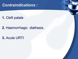 Contraindications :
1. Cleft palate
2. Haemorrhagic diathesis.
3. Acute URTI
 